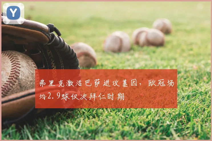 弗里克激活巴萨进攻基因，欧冠场均2.9球仅次拜仁时期