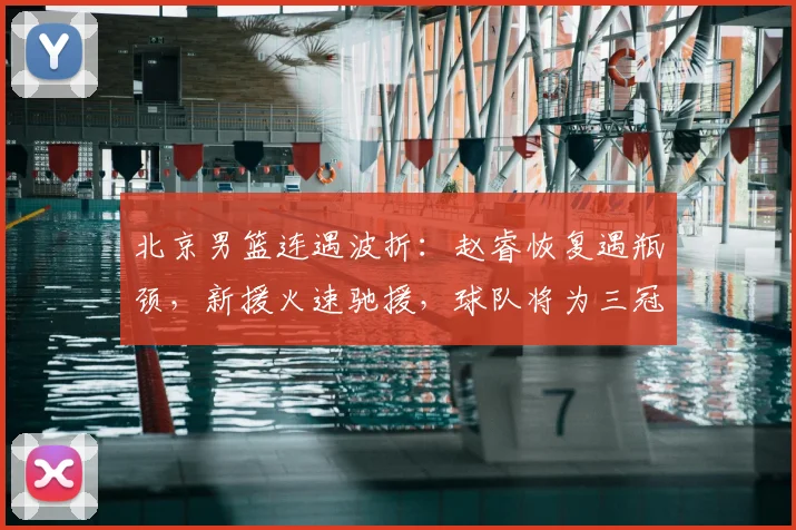 北京男篮连遇波折：赵睿恢复遇瓶颈，新援火速驰援，球队将为三冠功勋举办退役仪式