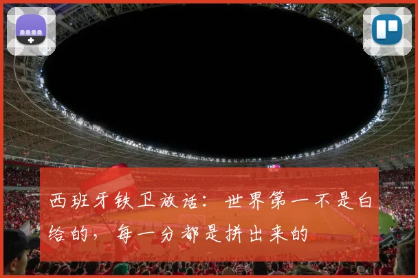 西班牙铁卫放话：世界第一不是白给的，每一分都是拼出来的