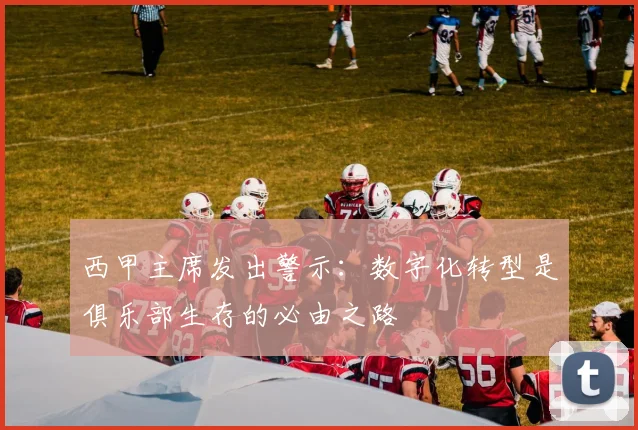 西甲主席发出警示：数字化转型是俱乐部生存的必由之路
