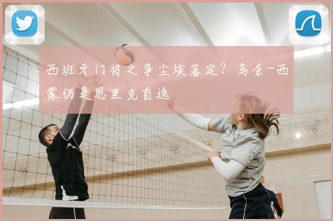 西班牙门将之争尘埃落定？乌奈-西蒙仍是恩里克首选