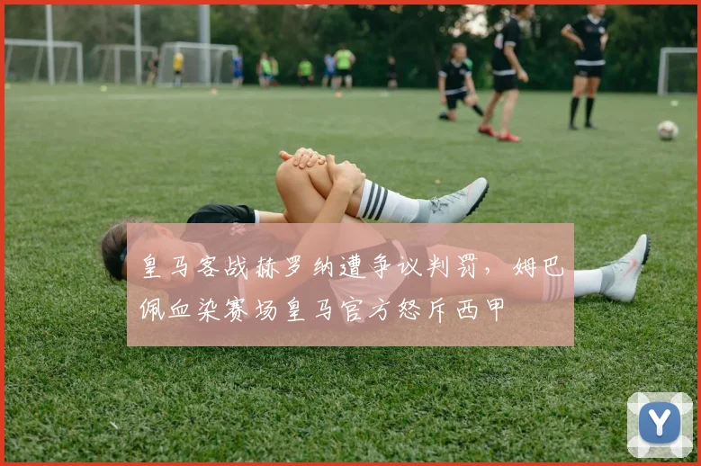 皇马客战赫罗纳遭争议判罚，姆巴佩血染赛场皇马官方怒斥西甲