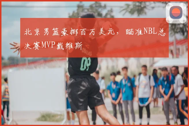 北京男篮豪掷百万美元，瞄准NBL总决赛MVP戴维斯