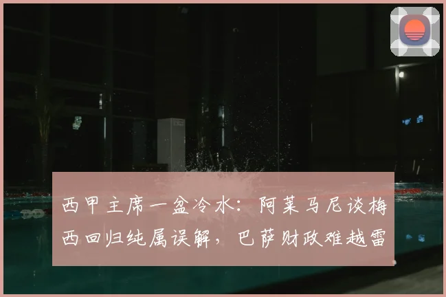 西甲主席一盆冷水：阿莱马尼谈梅西回归纯属误解，巴萨财政难越雷池
