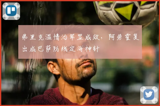 弗里克温情治军显成效，阿劳霍复出成巴萨防线定海神针