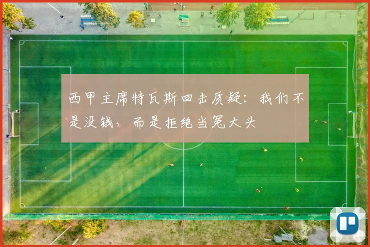 西甲主席特瓦斯回击质疑：我们不是没钱，而是拒绝当冤大头