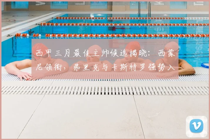 西甲三月最佳主帅候选揭晓：西蒙尼领衔，弗里克与卡斯特罗强势入围