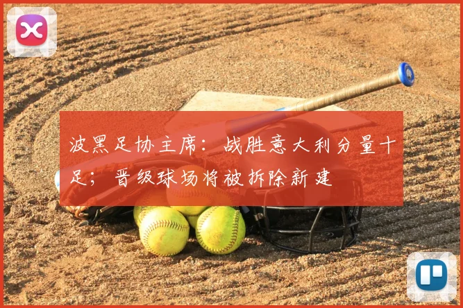 波黑足协主席：战胜意大利分量十足；晋级球场将被拆除新建