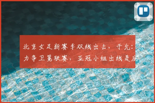 北京女足新赛季双线出击，于允：力争卫冕联赛，亚冠小组出线是底线