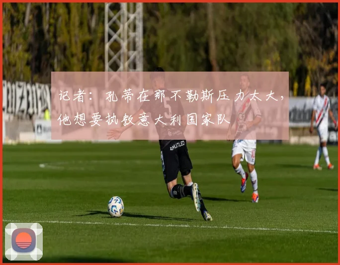 记者：孔蒂在那不勒斯压力太大，他想要执教意大利国家队