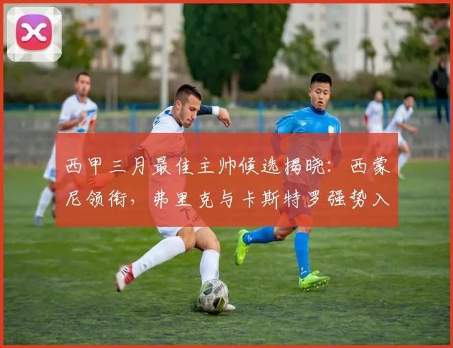 西甲三月最佳主帅候选揭晓：西蒙尼领衔，弗里克与卡斯特罗强势入围