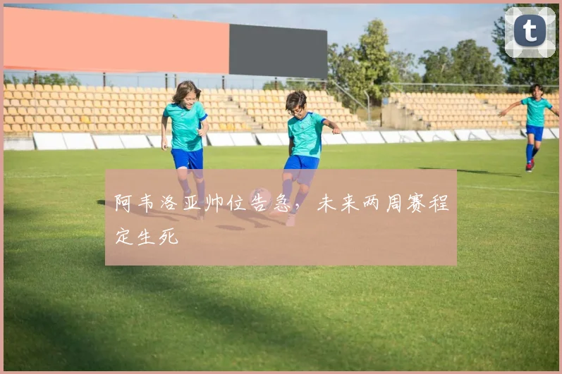 阿韦洛亚帅位告急，未来两周赛程定生死