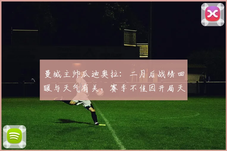 曼城主帅瓜迪奥拉：二月后战绩回暖与天气有关，赛季不佳因开局天气太差