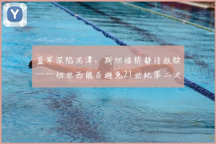 蓝军深陷泥潭，斯坦福桥静待救赎——切尔西能否避免21世纪第二次四连败？