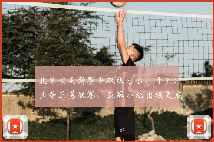 北京女足新赛季双线出击，于允：力争卫冕联赛，亚冠小组出线是底线