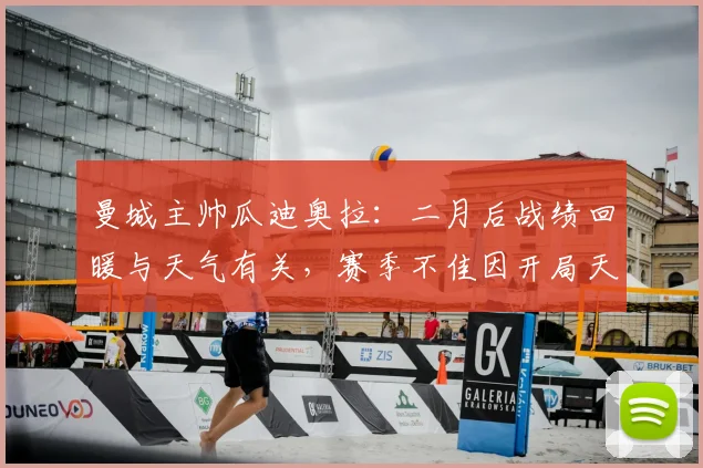 曼城主帅瓜迪奥拉：二月后战绩回暖与天气有关，赛季不佳因开局天气太差