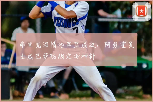 弗里克温情治军显成效，阿劳霍复出成巴萨防线定海神针